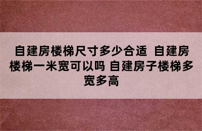 自建房楼梯尺寸多少合适  自建房楼梯一米宽可以吗 自建房子楼梯多宽多高